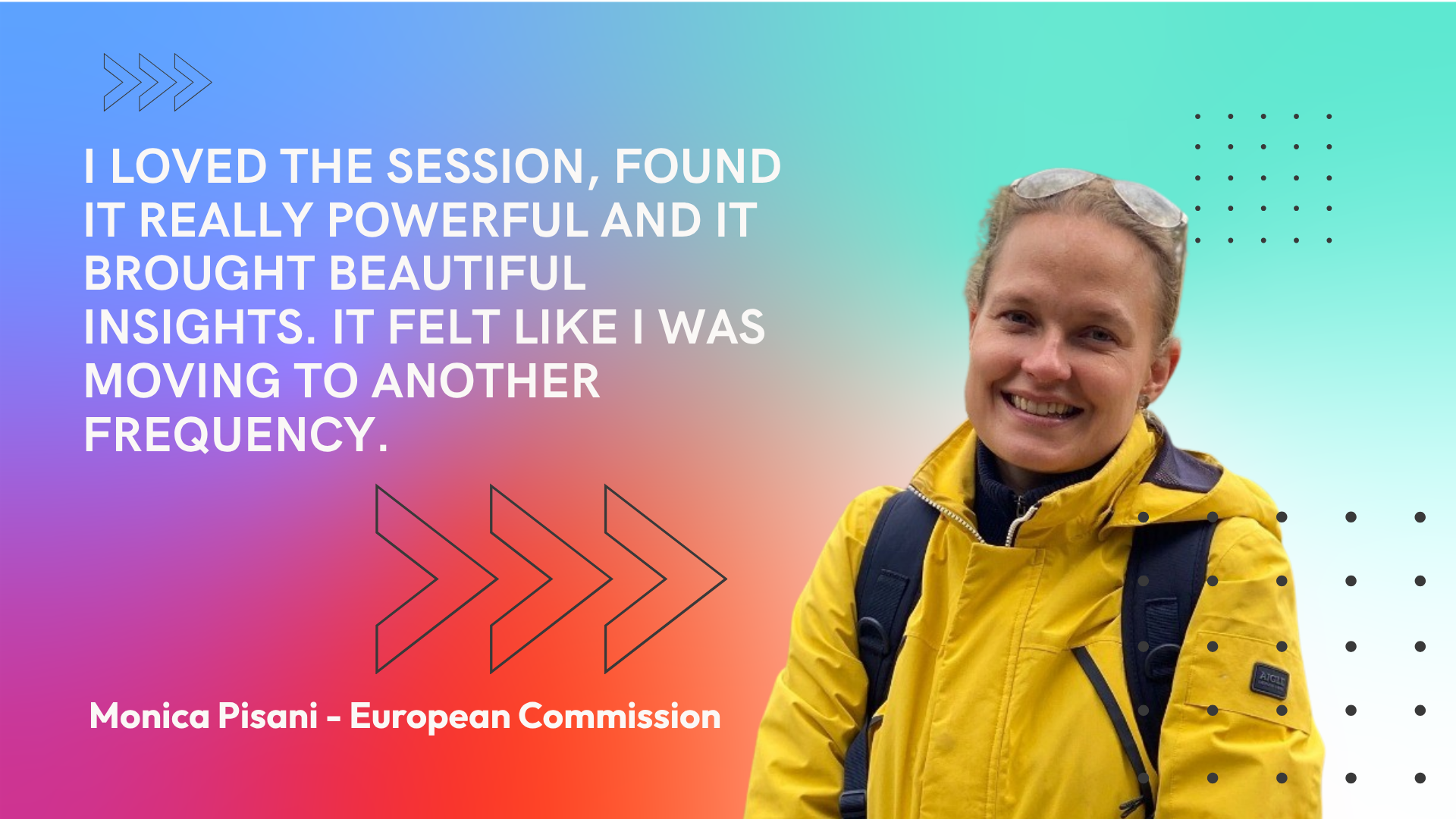 Monica Pisani, European Commission: I loved the session, found it really powerful and it brought beautiful insights. It felt like I was moving to another frequency.